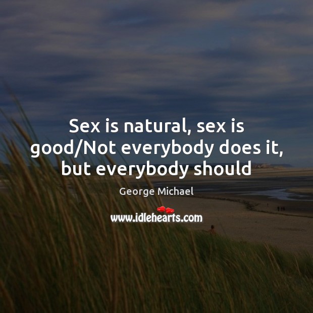 Sex is natural, sex is good/Not everybody does it, but everybody should. George Michael Picture Quote