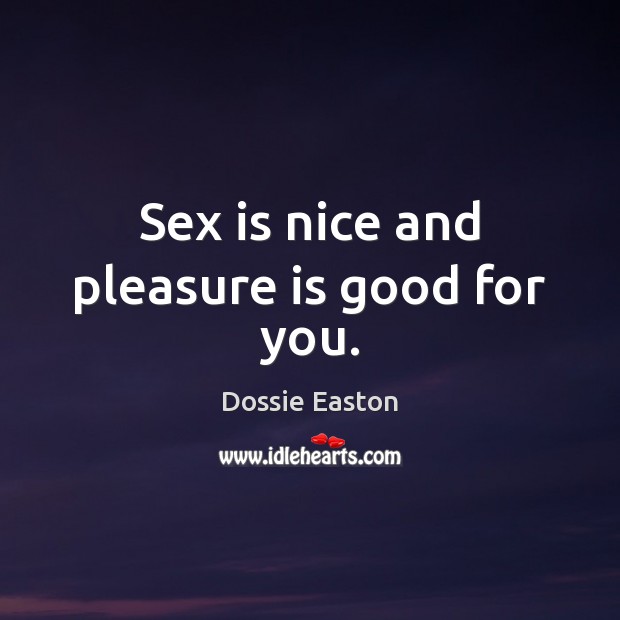 Sex is nice and pleasure is good for you. Dossie Easton Picture Quote