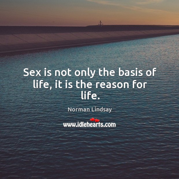 Sex is not only the basis of life, it is the reason for life. Norman Lindsay Picture Quote