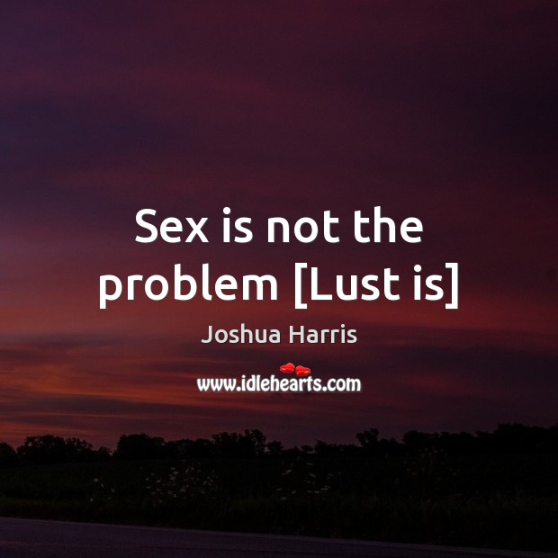 Sex is not the problem [Lust is] Joshua Harris Picture Quote