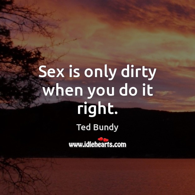 Sex is only dirty when you do it right. Ted Bundy Picture Quote