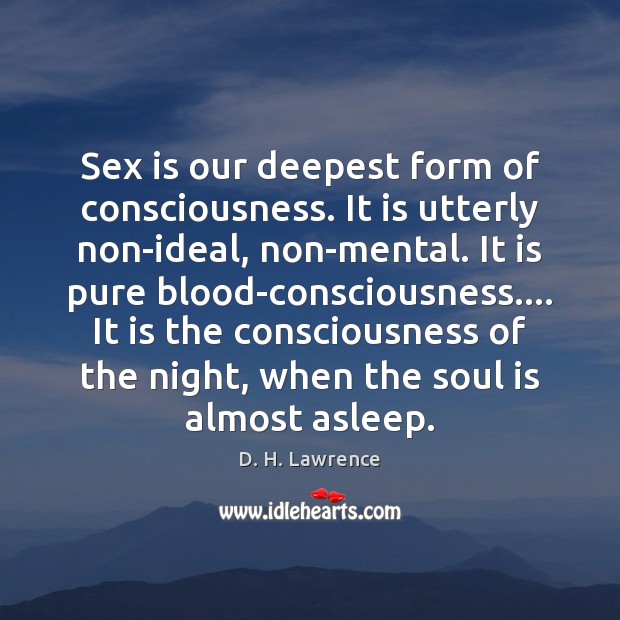 Sex is our deepest form of consciousness. It is utterly non-ideal, non-mental. D. H. Lawrence Picture Quote