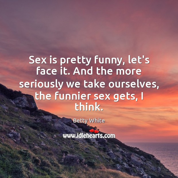 Sex is pretty funny, let’s face it. And the more seriously we Betty White Picture Quote