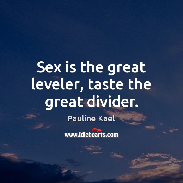 Sex is the great leveler, taste the great divider. Image