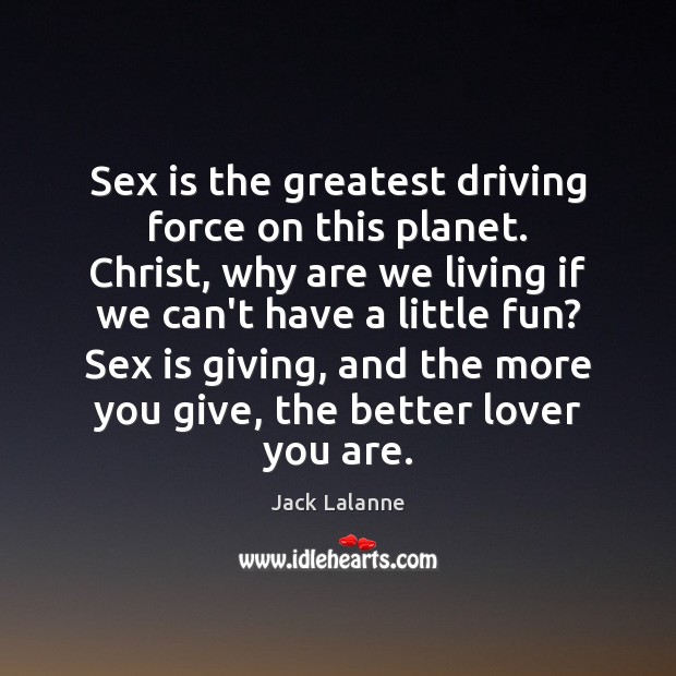 Sex is the greatest driving force on this planet. Christ, why are Image