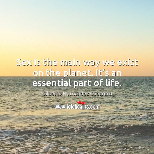 Sex is the main way we exist on the planet. It’s an essential part of life. Gilberto Hernandez Guerrero Picture Quote