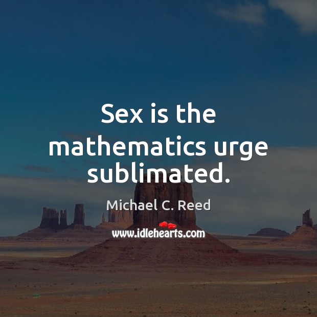 Sex is the mathematics urge sublimated. Michael C. Reed Picture Quote