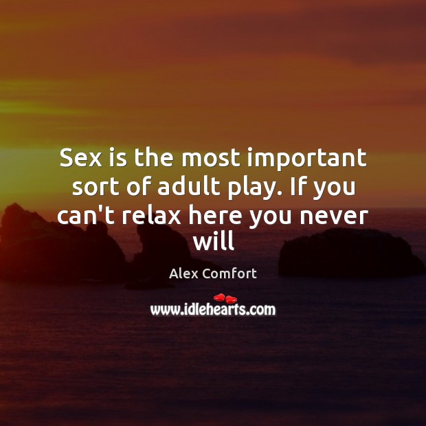 Sex is the most important sort of adult play. If you can’t relax here you never will Alex Comfort Picture Quote