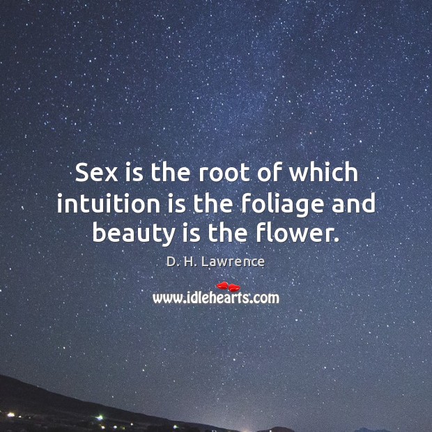 Sex is the root of which intuition is the foliage and beauty is the flower. Flowers Quotes Image
