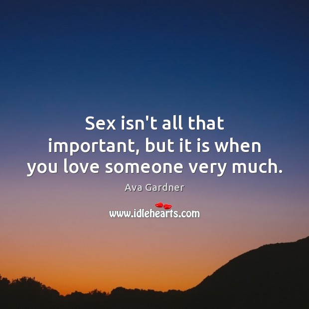 Sex isn’t all that important, but it is when you love someone very much. Ava Gardner Picture Quote