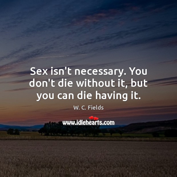 Sex isn’t necessary. You don’t die without it, but you can die having it. W. C. Fields Picture Quote