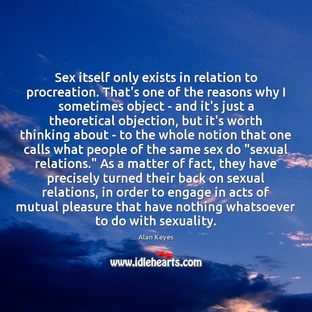 Sex itself only exists in relation to procreation. That’s one of the Alan Keyes Picture Quote