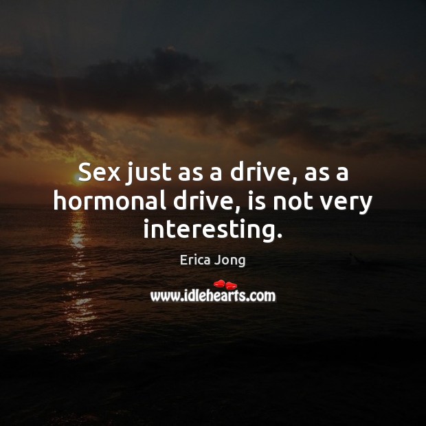 Sex just as a drive, as a hormonal drive, is not very interesting. Erica Jong Picture Quote