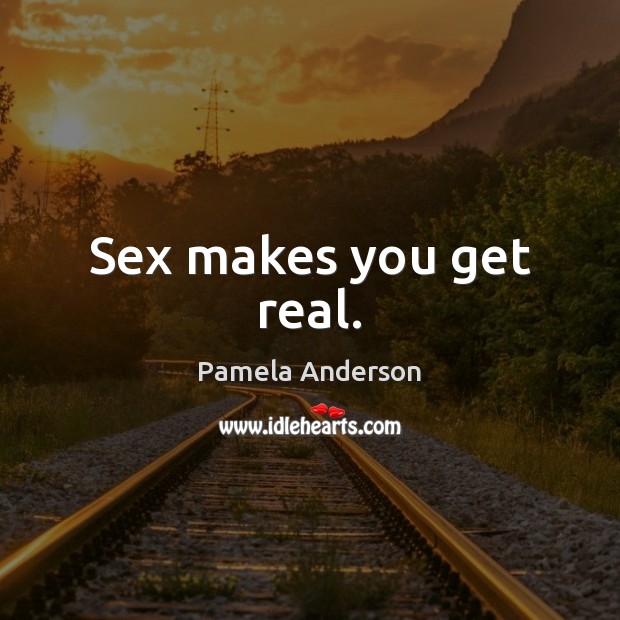 Sex makes you get real. Pamela Anderson Picture Quote