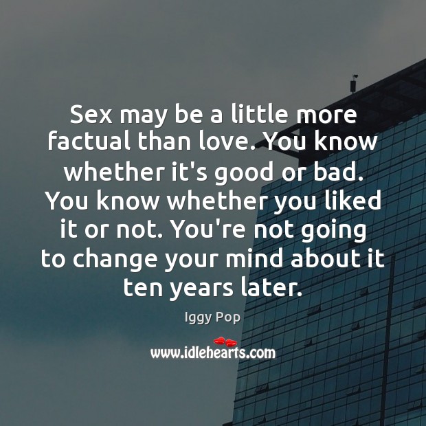 Sex may be a little more factual than love. You know whether Iggy Pop Picture Quote