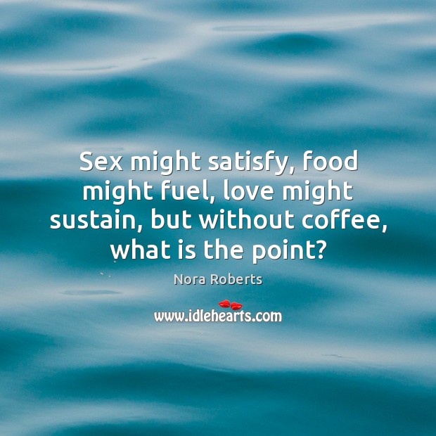 Sex might satisfy, food might fuel, love might sustain, but without coffee, Nora Roberts Picture Quote