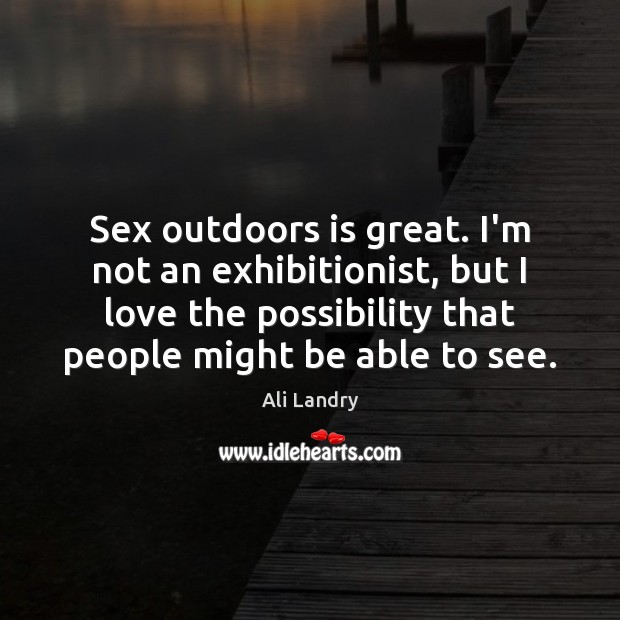 Sex outdoors is great. I’m not an exhibitionist, but I love the Ali Landry Picture Quote
