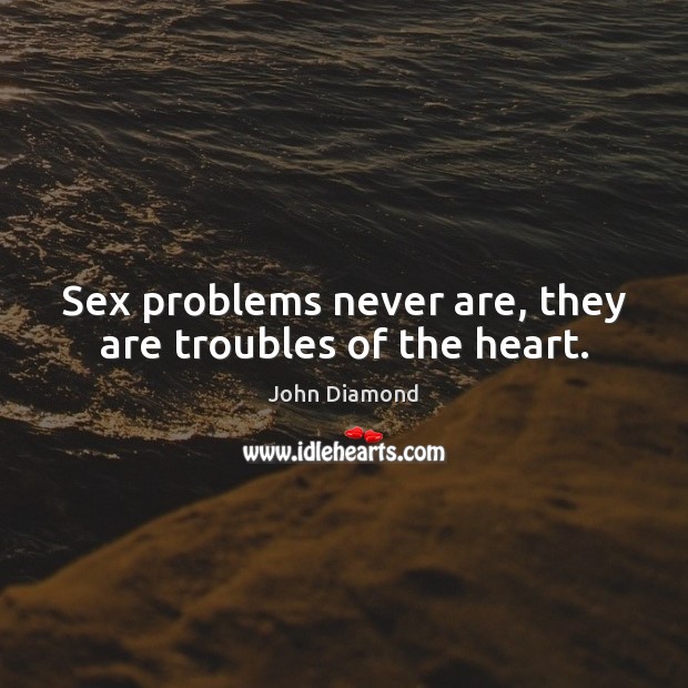 Sex problems never are, they are troubles of the heart. John Diamond Picture Quote