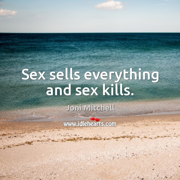 Sex sells everything and sex kills. Joni Mitchell Picture Quote
