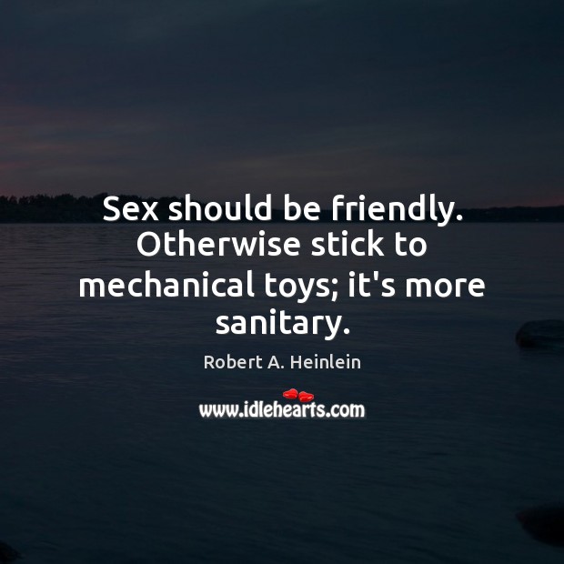 Sex should be friendly. Otherwise stick to mechanical toys; it’s more sanitary. Robert A. Heinlein Picture Quote