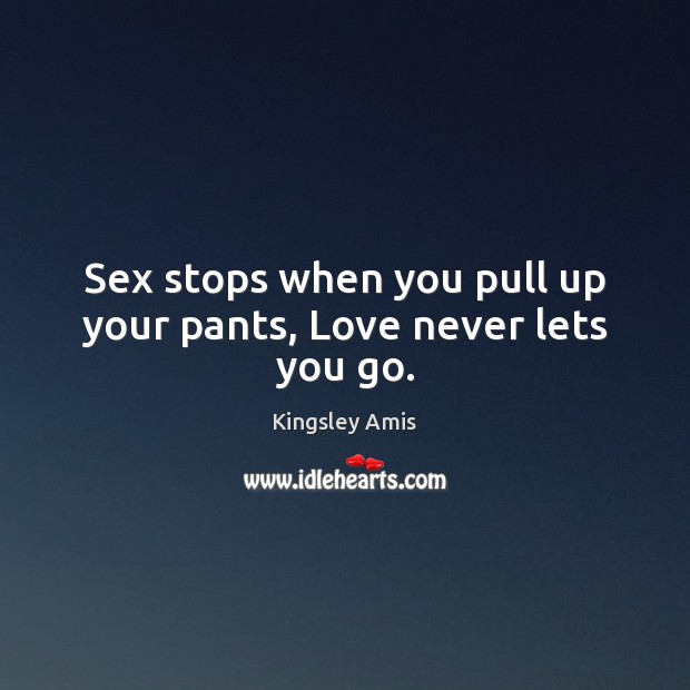 Sex stops when you pull up your pants, Love never lets you go. Kingsley Amis Picture Quote