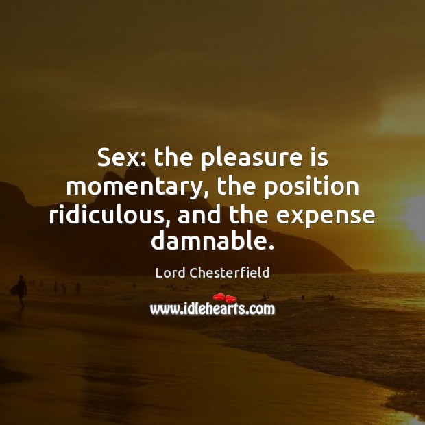 Sex: the pleasure is momentary, the position ridiculous, and the expense damnable. Lord Chesterfield Picture Quote
