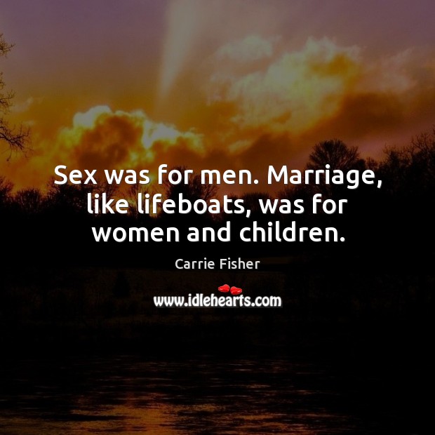 Sex was for men. Marriage, like lifeboats, was for women and children. Carrie Fisher Picture Quote