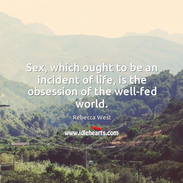 Sex, which ought to be an incident of life, is the obsession of the well-fed world. Rebecca West Picture Quote