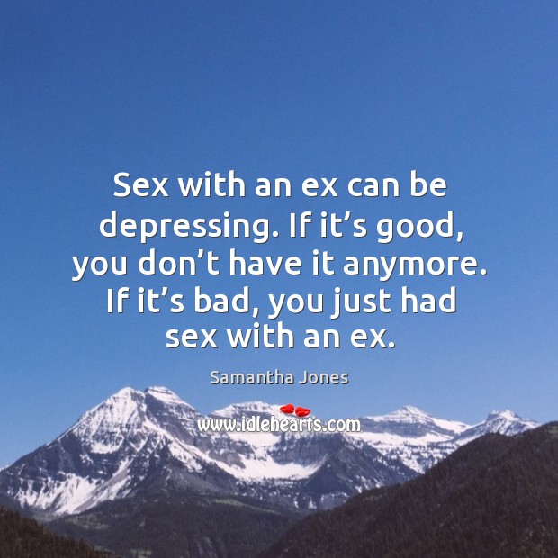 Sex with an ex can be depressing. If it’s good, you don’t have it anymore. If it’s bad, you just had sex with an ex. Samantha Jones Picture Quote