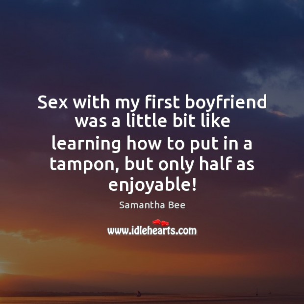Sex with my first boyfriend was a little bit like learning how Samantha Bee Picture Quote