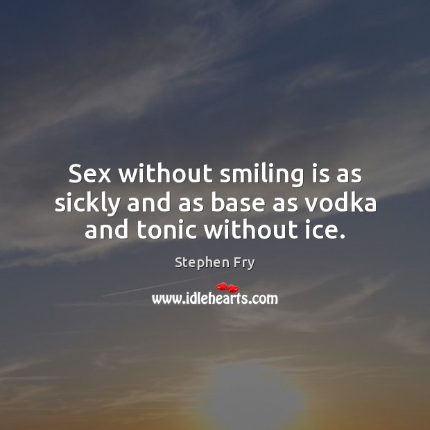 Sex without smiling is as sickly and as base as vodka and tonic without ice. Stephen Fry Picture Quote