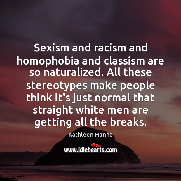 Sexism and racism and homophobia and classism are so naturalized. All these Image