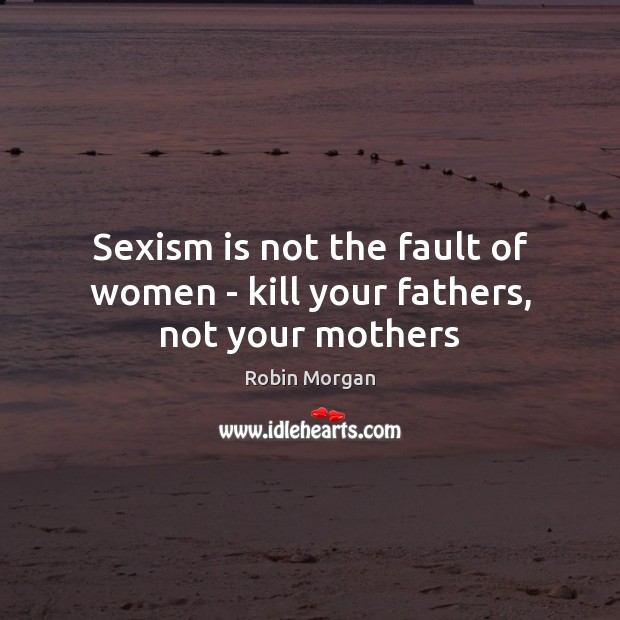 Sexism is not the fault of women – kill your fathers, not your mothers Image