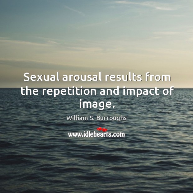 Sexual arousal results from the repetition and impact of image. William S. Burroughs Picture Quote