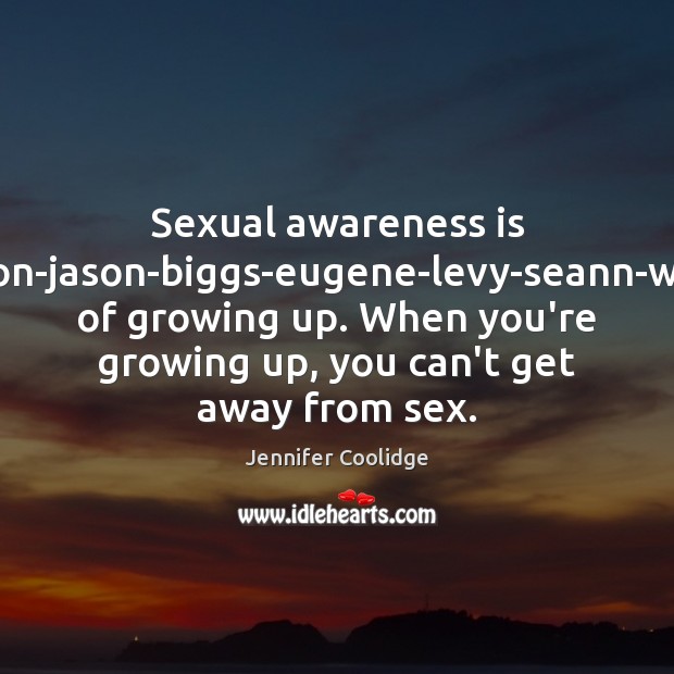Sexual awareness is american-reunion-jason-biggs-eugene-levy-seann-william-scottpart of growing up. When you’re growing up, you Jennifer Coolidge Picture Quote