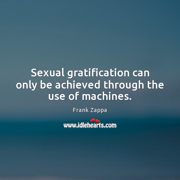 Sexual gratification can only be achieved through the use of machines. Frank Zappa Picture Quote
