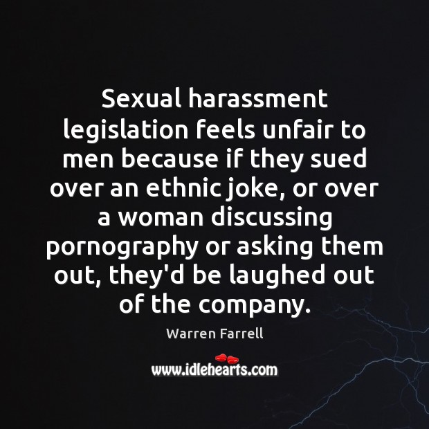 Sexual harassment legislation feels unfair to men because if they sued over Warren Farrell Picture Quote