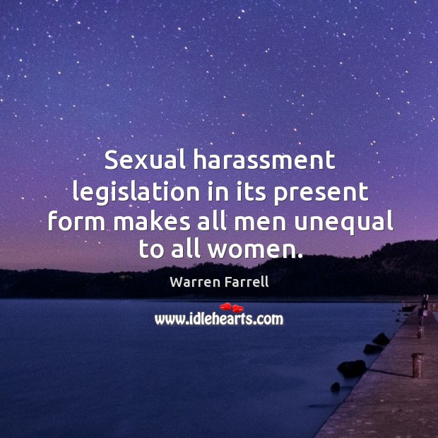 Sexual harassment legislation in its present form makes all men unequal to all women. Warren Farrell Picture Quote