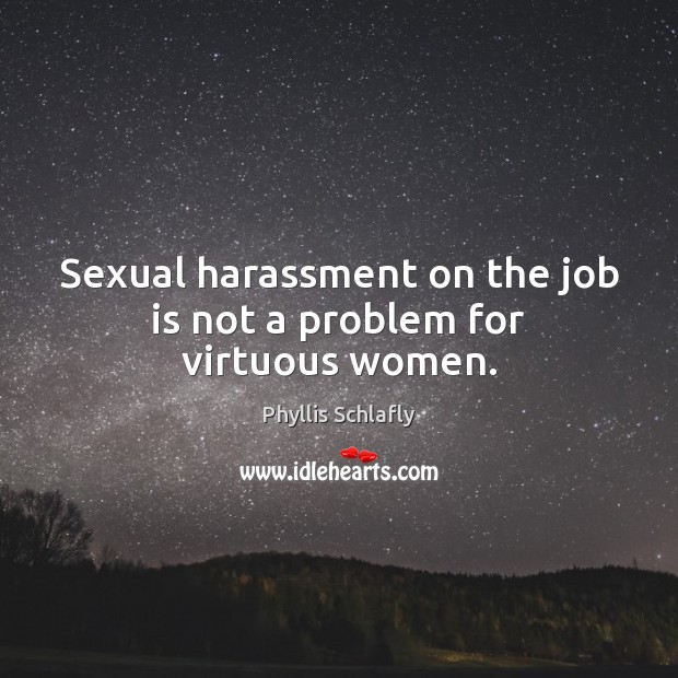 Sexual harassment on the job is not a problem for virtuous women. Phyllis Schlafly Picture Quote