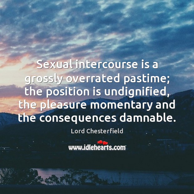 Sexual intercourse is a grossly overrated pastime; the position is undignified, the Lord Chesterfield Picture Quote