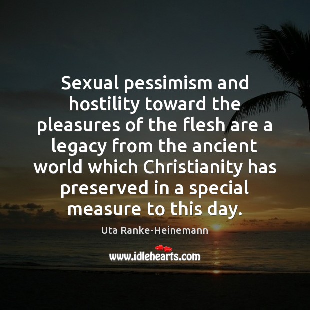 Sexual pessimism and hostility toward the pleasures of the flesh are a Uta Ranke-Heinemann Picture Quote