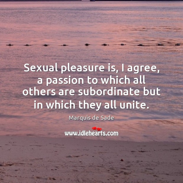 Sexual pleasure is, I agree, a passion to which all others are Marquis de Sade Picture Quote