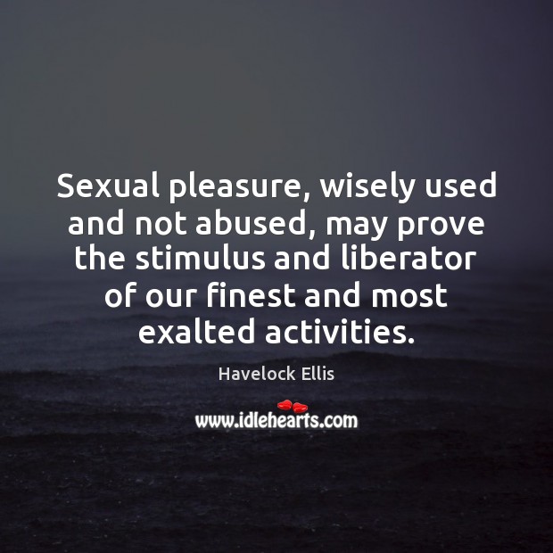 Sexual pleasure, wisely used and not abused, may prove the stimulus and Havelock Ellis Picture Quote