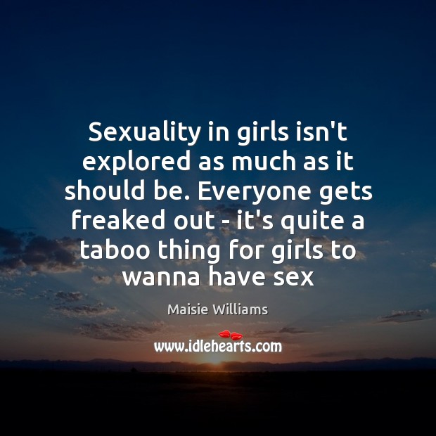 Sexuality in girls isn’t explored as much as it should be. Everyone Maisie Williams Picture Quote