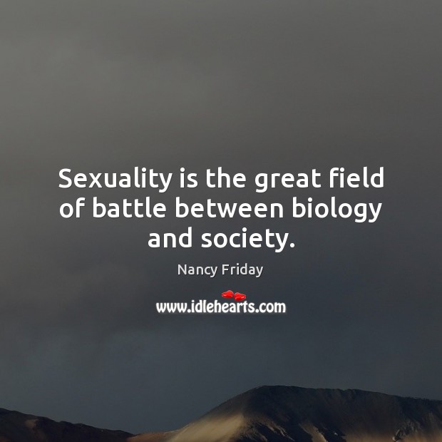 Sexuality is the great field of battle between biology and society. Nancy Friday Picture Quote