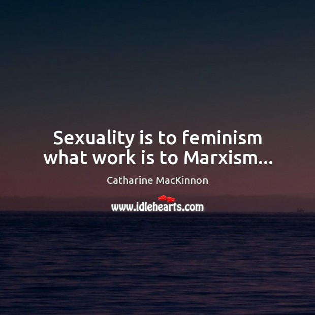 Sexuality is to feminism what work is to Marxism… Image