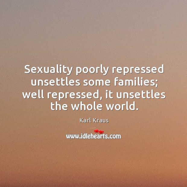 Sexuality poorly repressed unsettles some families; well repressed, it unsettles the whole world. Karl Kraus Picture Quote
