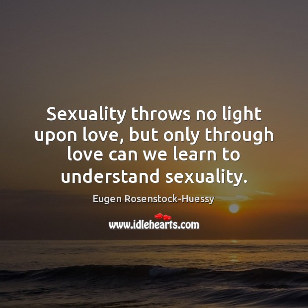 Sexuality throws no light upon love, but only through love can we Eugen Rosenstock-Huessy Picture Quote