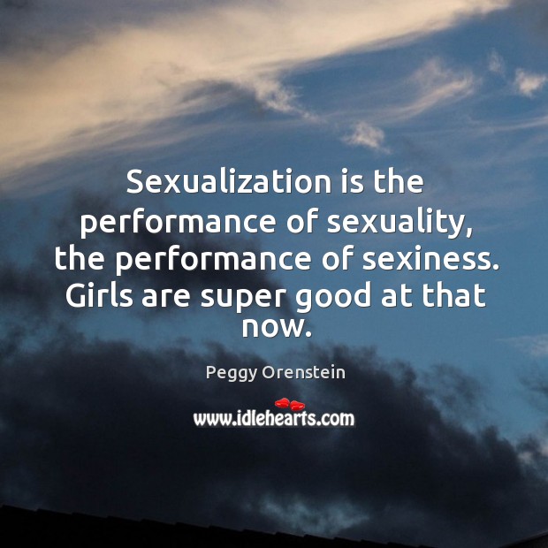 Sexualization is the performance of sexuality, the performance of sexiness. Girls are Image