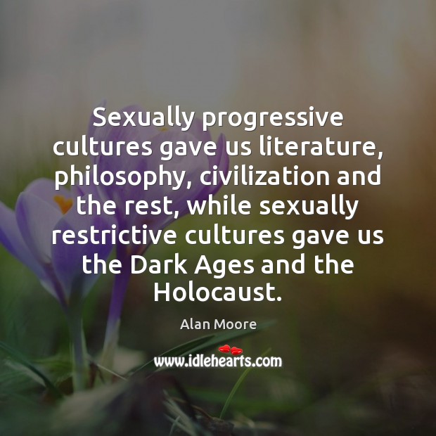 Sexually progressive cultures gave us literature, philosophy, civilization and the rest, while Alan Moore Picture Quote